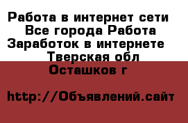 Работа в интернет сети. - Все города Работа » Заработок в интернете   . Тверская обл.,Осташков г.